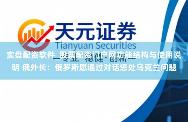 实盘配资软件_股票配资门户网功能结构与使用说明 俄外长：俄罗斯愿通过对话惩处乌克兰问题