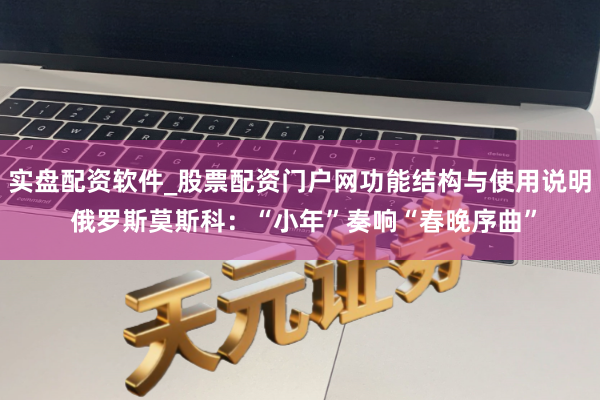 实盘配资软件_股票配资门户网功能结构与使用说明 俄罗斯莫斯科：“小年”奏响“春晚序曲”