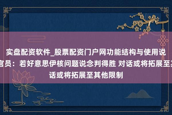 实盘配资软件_股票配资门户网功能结构与使用说明 伊朗官员：若好意思伊核问题说念判得胜 对话或将拓展至其他限制