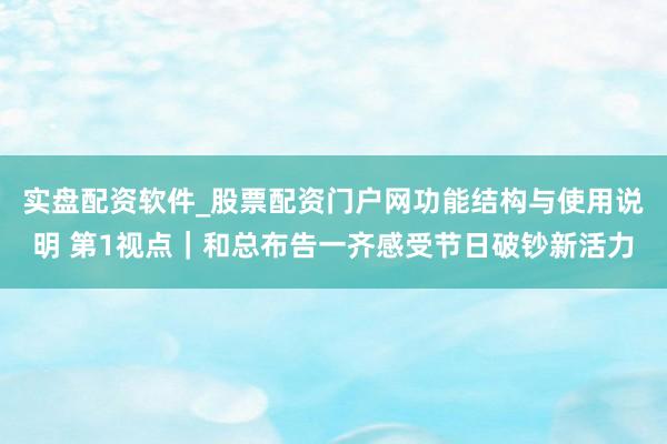 实盘配资软件_股票配资门户网功能结构与使用说明 第1视点｜和总布告一齐感受节日破钞新活力