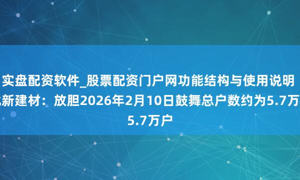 实盘配资软件_股票配资门户网功能结构与使用说明 北新建材：放胆2026年2月10日鼓舞总户数约为5.7万户