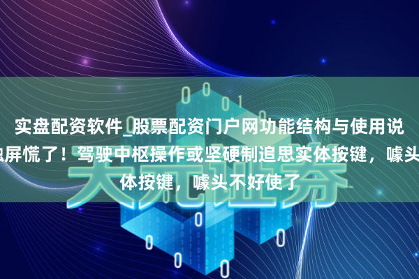 实盘配资软件_股票配资门户网功能结构与使用说明 跟风触屏慌了！驾驶中枢操作或坚硬制追思实体按键，噱头不好使了