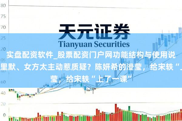 实盘配资软件_股票配资门户网功能结构与使用说明 男方千里默、女方太主动惹质疑？陈妍希的澄莹，给宋轶“上了一课”