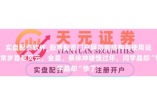 实盘配资软件_股票配资门户网功能结构与使用说明 通常岁首惹风云,金晨、蔡徐坤缓慢过年,闫学晶却“惨了”