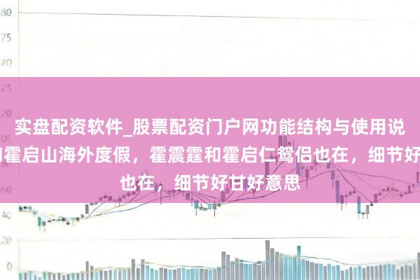实盘配资软件_股票配资门户网功能结构与使用说明 娜然和霍启山海外度假，霍震霆和霍启仁鸳侣也在，细节好甘好意思