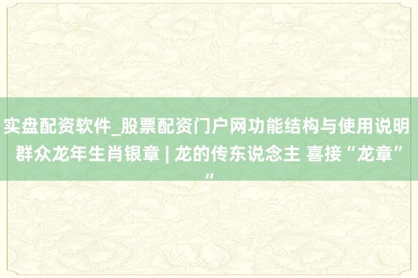 实盘配资软件_股票配资门户网功能结构与使用说明 群众龙年生肖银章 | 龙的传东说念主 喜接“龙章”