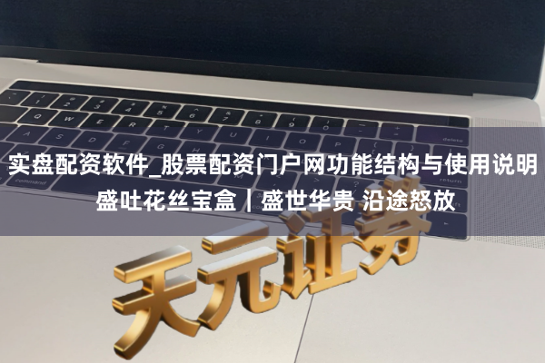 实盘配资软件_股票配资门户网功能结构与使用说明 盛吐花丝宝盒｜盛世华贵 沿途怒放