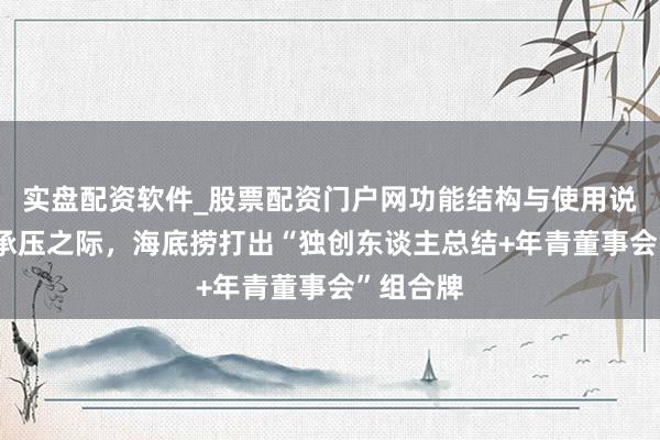 实盘配资软件_股票配资门户网功能结构与使用说明 功绩承压之际，海底捞打出“独创东谈主总结+年青董事会”组合牌
