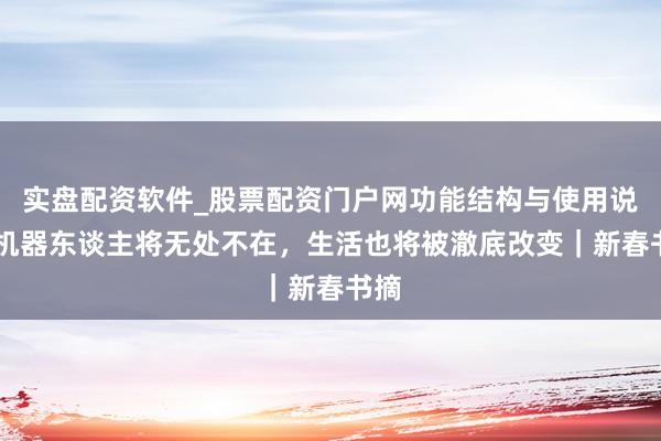 实盘配资软件_股票配资门户网功能结构与使用说明 机器东谈主将无处不在，生活也将被澈底改变｜新春书摘