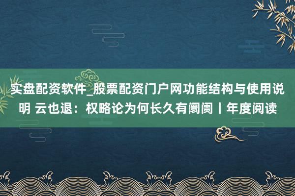 实盘配资软件_股票配资门户网功能结构与使用说明 云也退：权略论为何长久有阛阓丨年度阅读