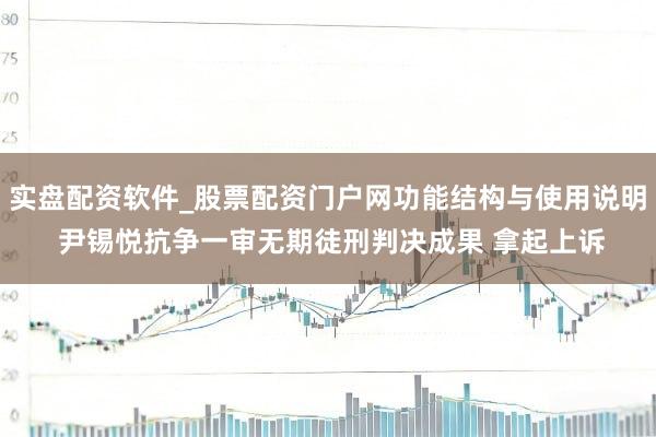 实盘配资软件_股票配资门户网功能结构与使用说明 尹锡悦抗争一审无期徒刑判决成果 拿起上诉