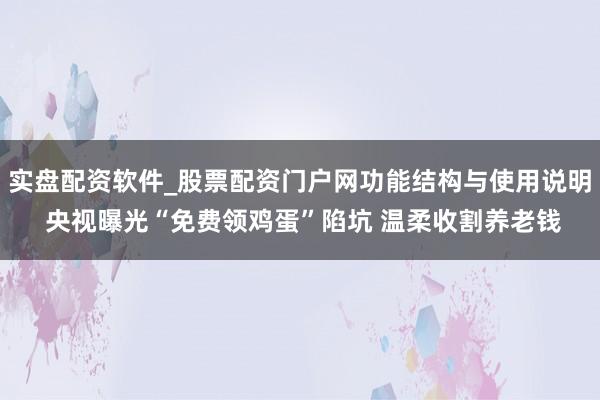 实盘配资软件_股票配资门户网功能结构与使用说明 央视曝光“免费领鸡蛋”陷坑 温柔收割养老钱