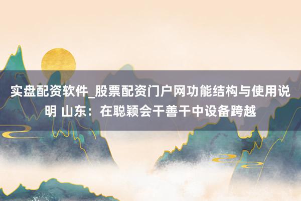 实盘配资软件_股票配资门户网功能结构与使用说明 山东：在聪颖会干善干中设备跨越