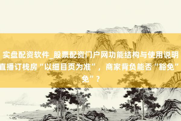 实盘配资软件_股票配资门户网功能结构与使用说明 直播订栈房“以细目页为准”，商家背负能否“豁免”？