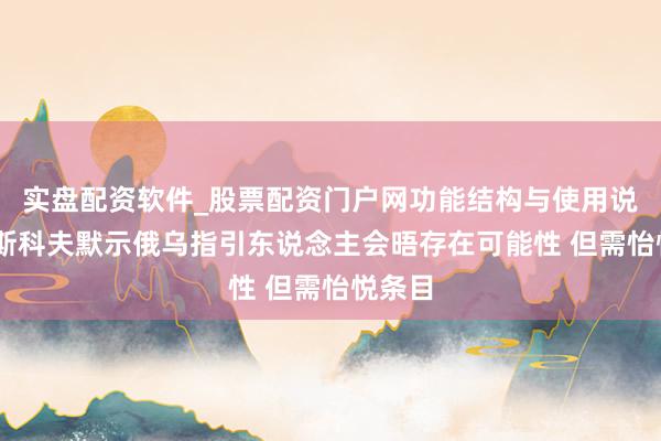 实盘配资软件_股票配资门户网功能结构与使用说明 佩斯科夫默示俄乌指引东说念主会晤存在可能性 但需怡悦条目