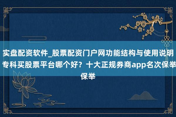 实盘配资软件_股票配资门户网功能结构与使用说明 专科买股票平台哪个好？十大正规券商app名次保举