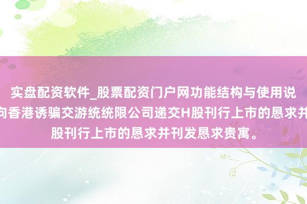 实盘配资软件_股票配资门户网功能结构与使用说明 华明装备：向香港诱骗交游统统限公司递交H股刊行上市的恳求并刊发恳求贵寓。