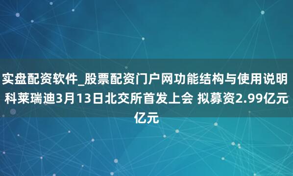 实盘配资软件_股票配资门户网功能结构与使用说明 科莱瑞迪3月13日北交所首发上会 拟募资2.99亿元