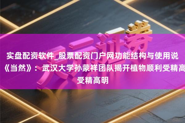 实盘配资软件_股票配资门户网功能结构与使用说明 《当然》:武汉大学孙蒙祥团队揭开植物顺利受精高明