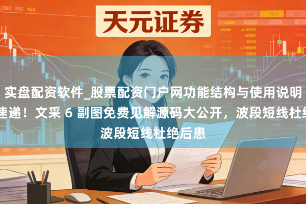 实盘配资软件_股票配资门户网功能结构与使用说明 干货速递!文采 6 副图免费见解源码大公开,波段短线杜绝后患