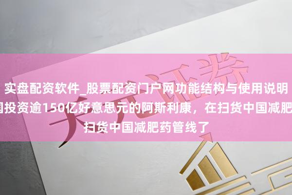 实盘配资软件_股票配资门户网功能结构与使用说明 要在中国投资逾150亿好意思元的阿斯利康,在扫货中国减肥药管线了