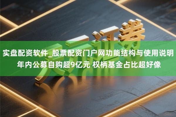 实盘配资软件_股票配资门户网功能结构与使用说明 年内公募自购超9亿元 权柄基金占比超好像