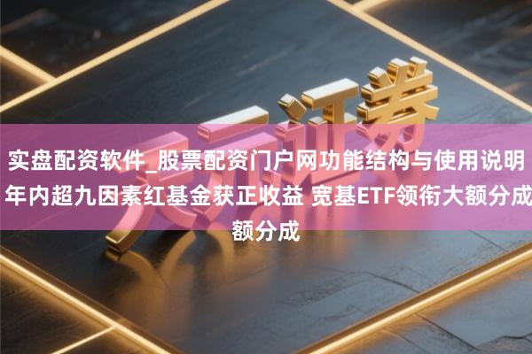 实盘配资软件_股票配资门户网功能结构与使用说明 年内超九因素红基金获正收益 宽基ETF领衔大额分成
