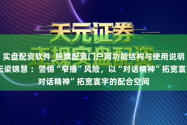 实盘配资软件_股票配资门户网功能结构与使用说明 寰宇经济论坛梁锦慧 ：警惕“窄播”风险，以“对话精神”拓宽寰宇的配合空间