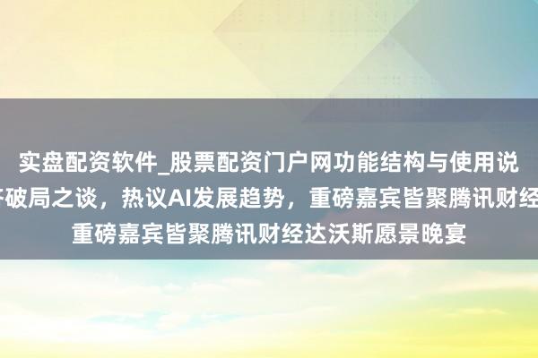 实盘配资软件_股票配资门户网功能结构与使用说明 共话全球经济破局之谈，热议AI发展趋势，重磅嘉宾皆聚腾讯财经达沃斯愿景晚宴