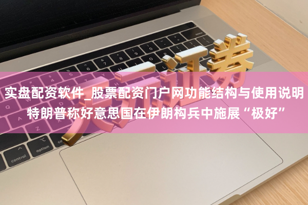 实盘配资软件_股票配资门户网功能结构与使用说明 特朗普称好意思国在伊朗构兵中施展“极好”