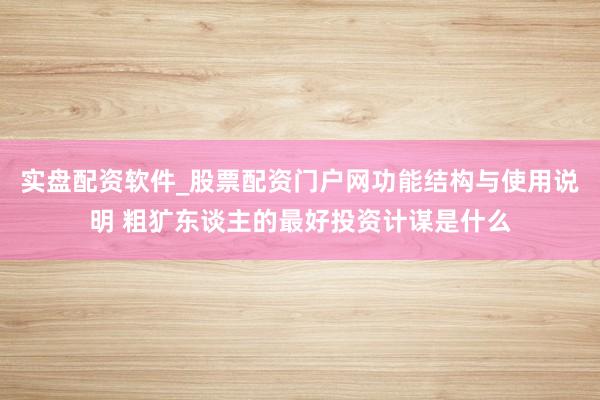 实盘配资软件_股票配资门户网功能结构与使用说明 粗犷东谈主的最好投资计谋是什么