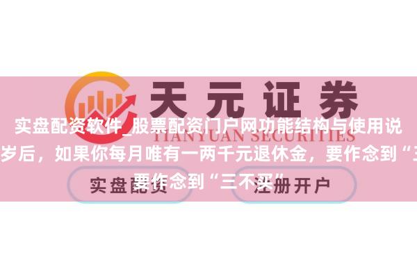 实盘配资软件_股票配资门户网功能结构与使用说明 六十岁后,如果你每月唯有一两千元退休金,要作念到“三不买”