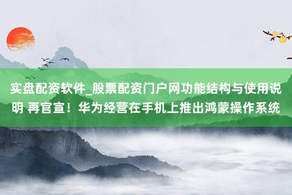 实盘配资软件_股票配资门户网功能结构与使用说明 再官宣!华为经营在手机上推出鸿蒙操作系统
