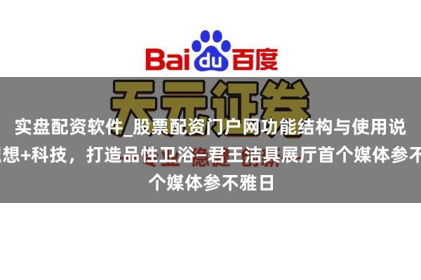 实盘配资软件_股票配资门户网功能结构与使用说明 遐想+科技，打造品性卫浴—君王洁具展厅首个媒体参不雅日