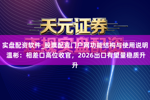 实盘配资软件_股票配资门户网功能结构与使用说明 温彬:相差口高位收官,2026出口有望量稳质升