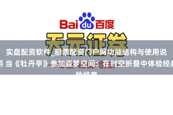 实盘配资软件_股票配资门户网功能结构与使用说明 当《牡丹亭》参加盗梦空间：在时空折叠中体验经典