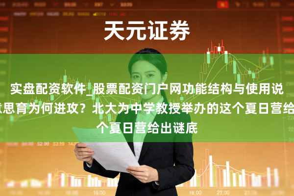 实盘配资软件_股票配资门户网功能结构与使用说明 好意思育为何进攻?北大为中学教授举办的这个夏日营给出谜底