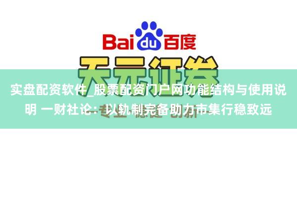 实盘配资软件_股票配资门户网功能结构与使用说明 一财社论：以轨制完备助力市集行稳致远