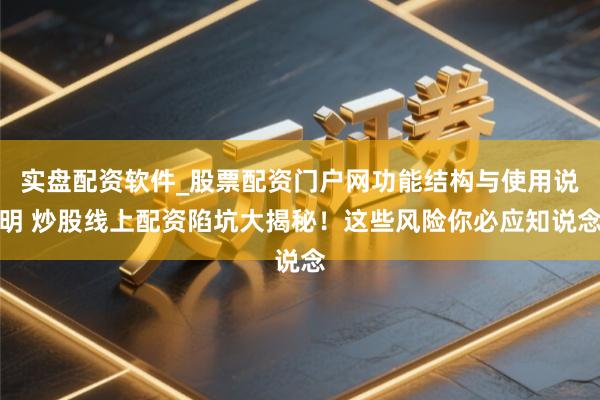 实盘配资软件_股票配资门户网功能结构与使用说明 炒股线上配资陷坑大揭秘！这些风险你必应知说念