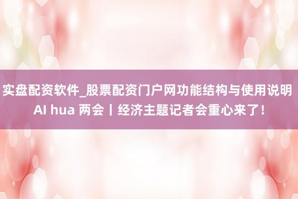 实盘配资软件_股票配资门户网功能结构与使用说明 AI hua 两会丨经济主题记者会重心来了！