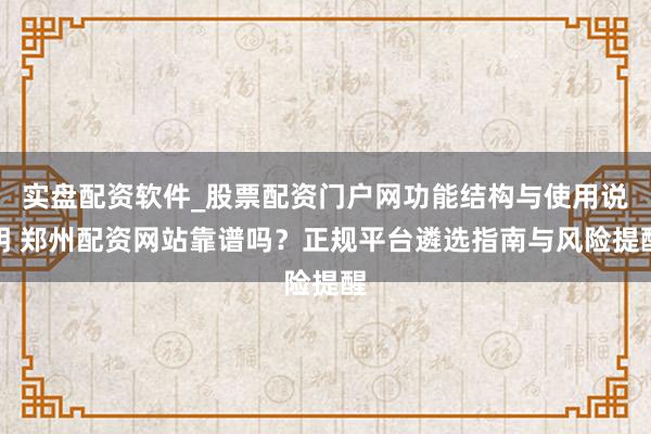 实盘配资软件_股票配资门户网功能结构与使用说明 郑州配资网站靠谱吗？正规平台遴选指南与风险提醒