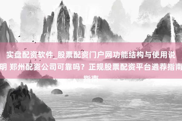 实盘配资软件_股票配资门户网功能结构与使用说明 郑州配资公司可靠吗?正规股票配资平台遴荐指南