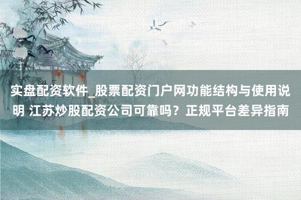 实盘配资软件_股票配资门户网功能结构与使用说明 江苏炒股配资公司可靠吗？正规平台差异指南