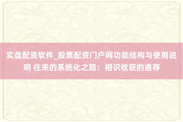 实盘配资软件_股票配资门户网功能结构与使用说明 往来的系统化之路：相识收获的遴荐
