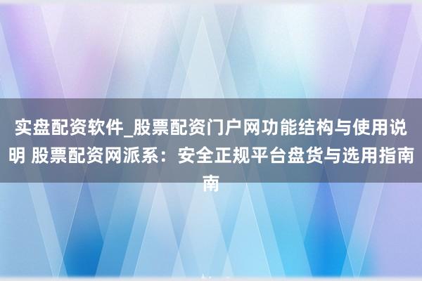 实盘配资软件_股票配资门户网功能结构与使用说明 股票配资网派系：安全正规平台盘货与选用指南