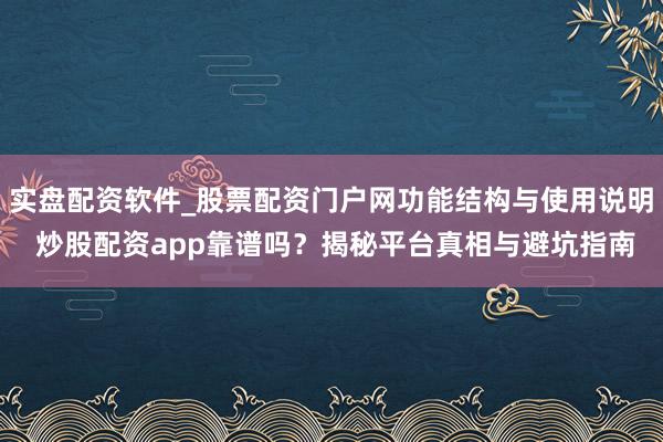 实盘配资软件_股票配资门户网功能结构与使用说明 炒股配资app靠谱吗？揭秘平台真相与避坑指南