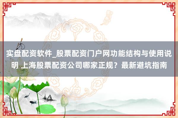 实盘配资软件_股票配资门户网功能结构与使用说明 上海股票配资公司哪家正规？最新避坑指南