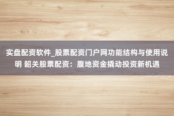 实盘配资软件_股票配资门户网功能结构与使用说明 韶关股票配资：腹地资金撬动投资新机遇