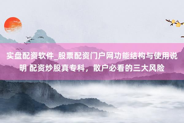 实盘配资软件_股票配资门户网功能结构与使用说明 配资炒股真专科，散户必看的三大风险